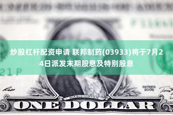 炒股杠杆配资申请 联邦制药(03933)将于7月24日派发末期股息及特别股息