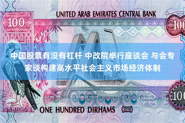 中国股票有没有杠杆 中改院举行座谈会 与会专家谈构建高水平社会主义市场经济体制