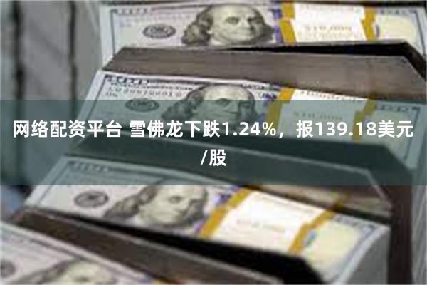 网络配资平台 雪佛龙下跌1.24%，报139.18美元/股