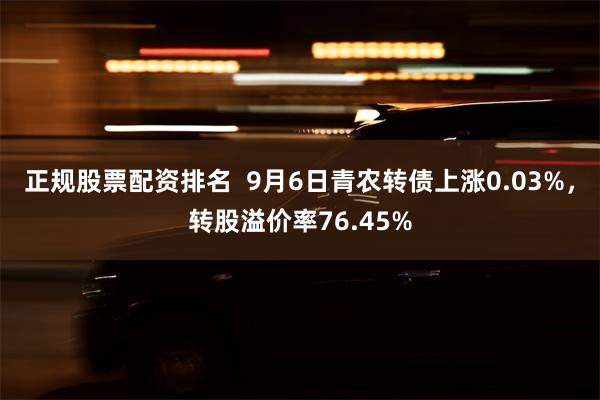 正规股票配资排名  9月6日青农转债上涨0.03%，转股溢价率76.45%