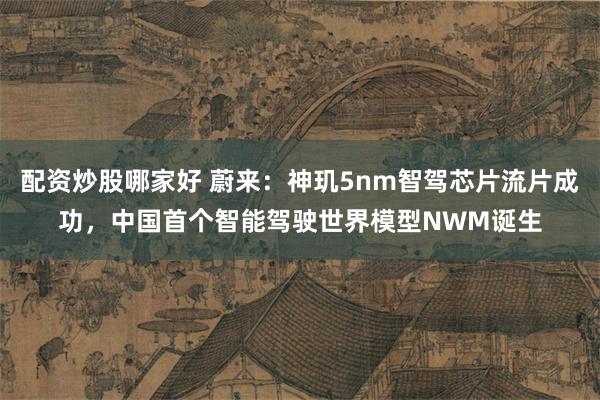 配资炒股哪家好 蔚来：神玑5nm智驾芯片流片成功，中国首个智能驾驶世界模型NWM诞生
