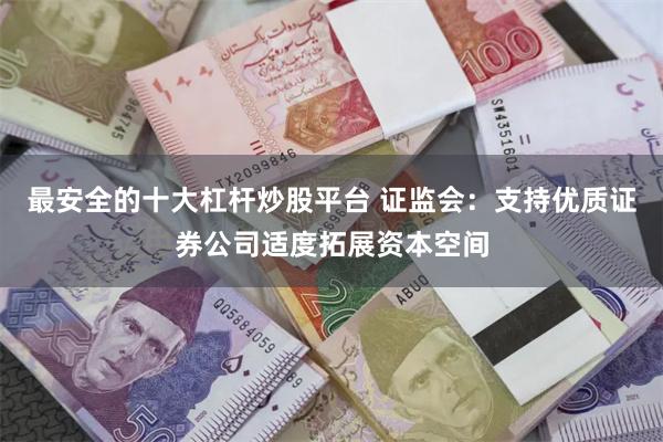 最安全的十大杠杆炒股平台 证监会：支持优质证券公司适度拓展资本空间