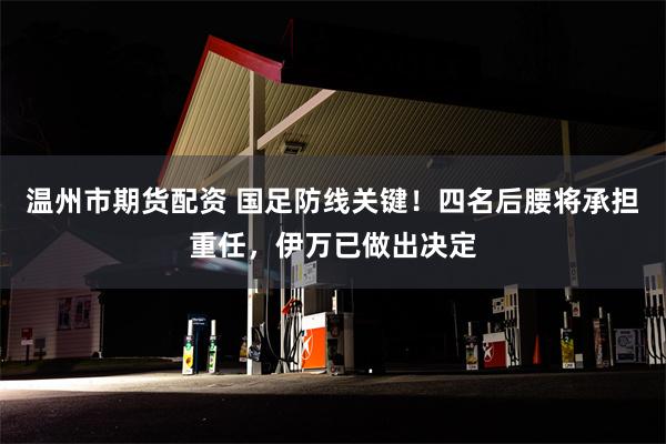温州市期货配资 国足防线关键！四名后腰将承担重任，伊万已做出决定