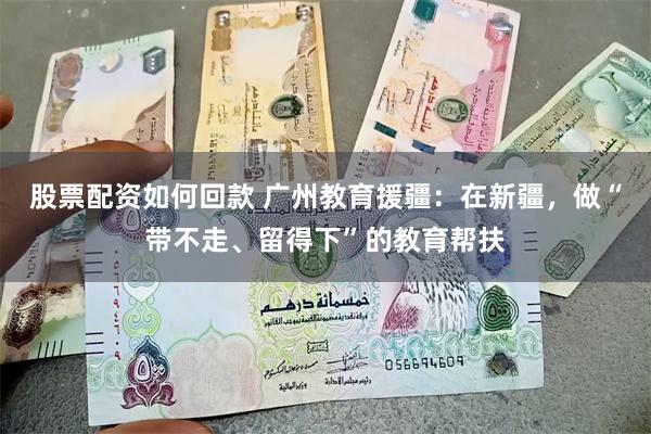股票配资如何回款 广州教育援疆：在新疆，做“带不走、留得下”的教育帮扶