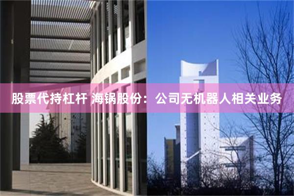 股票代持杠杆 海锅股份：公司无机器人相关业务