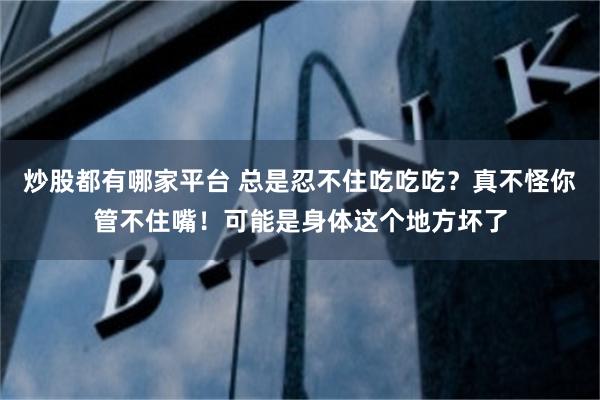 炒股都有哪家平台 总是忍不住吃吃吃？真不怪你管不住嘴！可能是身体这个地方坏了