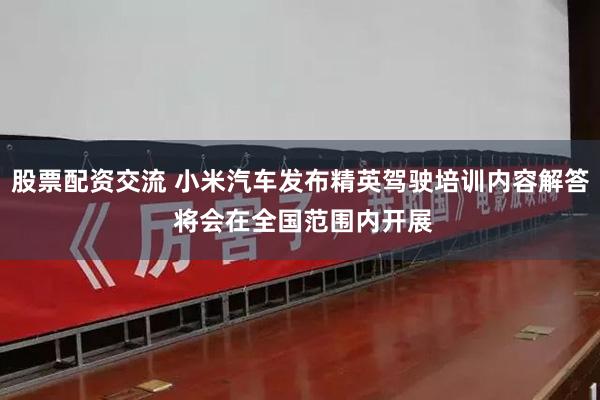 股票配资交流 小米汽车发布精英驾驶培训内容解答 将会在全国范围内开展