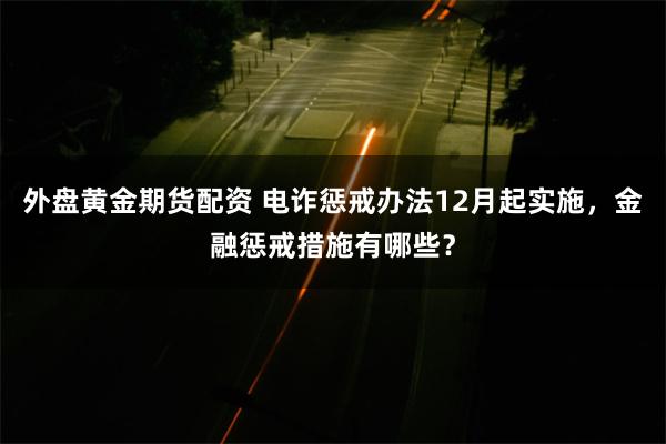 外盘黄金期货配资 电诈惩戒办法12月起实施，金融惩戒措施有哪些？