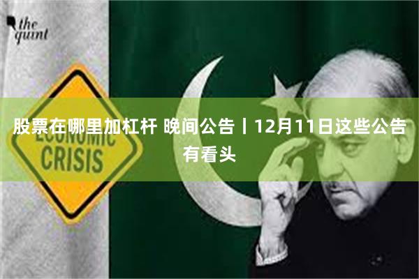 股票在哪里加杠杆 晚间公告丨12月11日这些公告有看头
