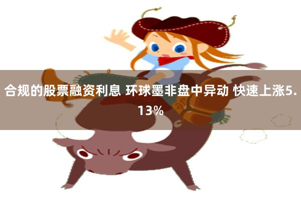 合规的股票融资利息 环球墨非盘中异动 快速上涨5.13%