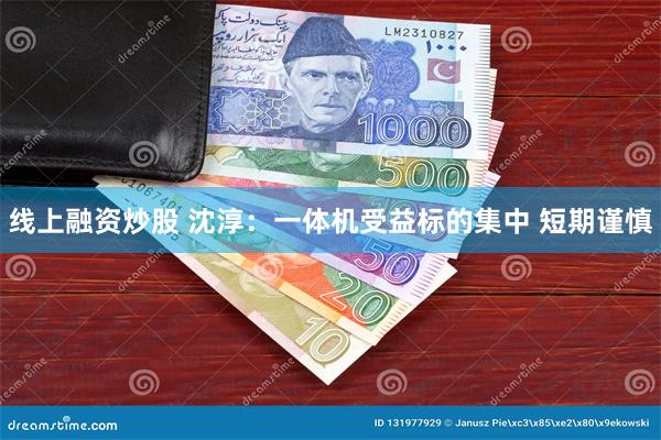 线上融资炒股 沈淳:一体机受益标的集中 短期谨慎