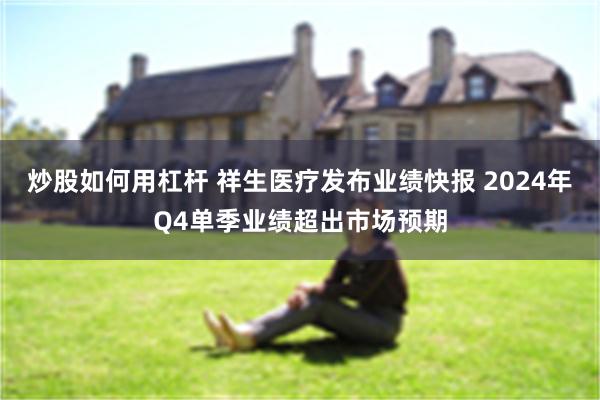 炒股如何用杠杆 祥生医疗发布业绩快报 2024年Q4单季业绩超出市场预期
