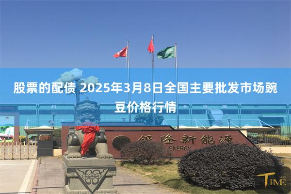 股票的配债 2025年3月8日全国主要批发市场豌豆价格行情