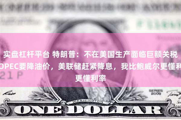 实盘杠杆平台 特朗普：不在美国生产面临巨额关税，OPEC要降油价，美联储赶紧降息，我比鲍威尔更懂利率