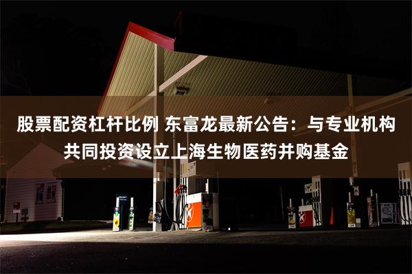 股票配资杠杆比例 东富龙最新公告：与专业机构共同投资设立上海生物医药并购基金