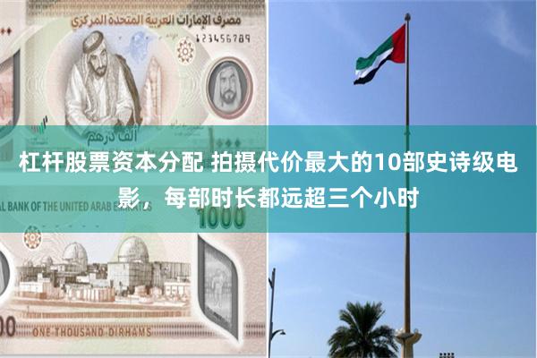 杠杆股票资本分配 拍摄代价最大的10部史诗级电影，每部时长都远超三个小时
