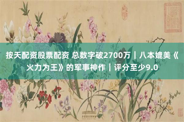 按天配资股票配资 总数字破2700万｜八本媲美《火力为王》的军事神作｜评分至少9.0