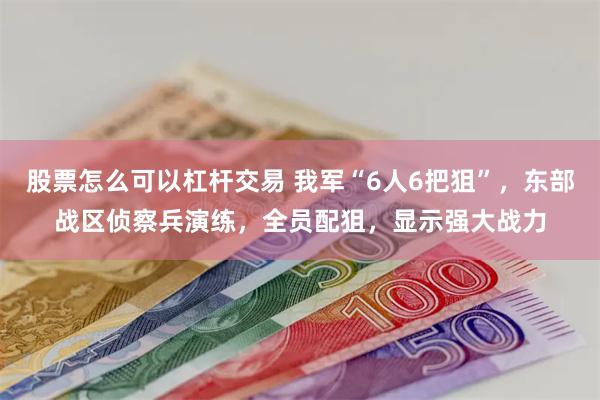 股票怎么可以杠杆交易 我军“6人6把狙”，东部战区侦察兵演练，全员配狙，显示强大战力