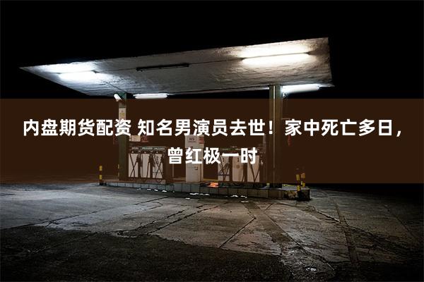 内盘期货配资 知名男演员去世！家中死亡多日，曾红极一时