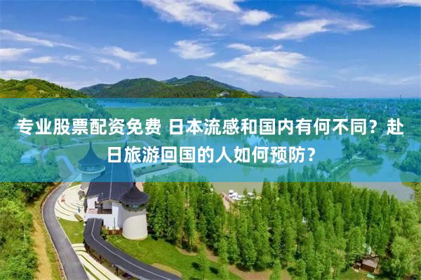 专业股票配资免费 日本流感和国内有何不同？赴日旅游回国的人如何预防？