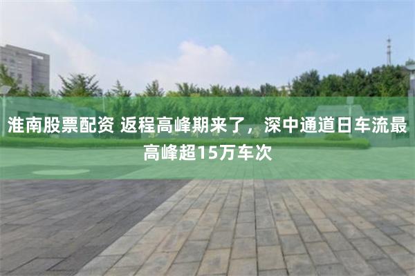 淮南股票配资 返程高峰期来了，深中通道日车流最高峰超15万车次