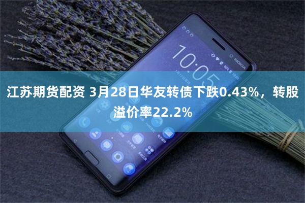 江苏期货配资 3月28日华友转债下跌0.43%，转股溢价率22.2%