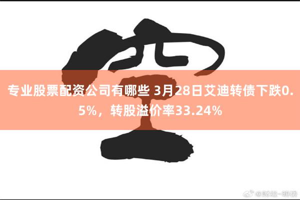 专业股票配资公司有哪些 3月28日艾迪转债下跌0.5%，转股溢价率33.24%