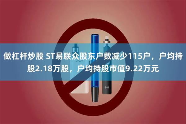 做杠杆炒股 ST易联众股东户数减少115户，户均持股2.18万股，户均持股市值9.22万元