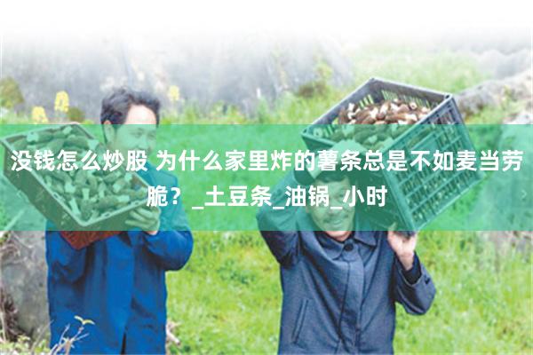 没钱怎么炒股 为什么家里炸的薯条总是不如麦当劳脆？_土豆条_油锅_小时