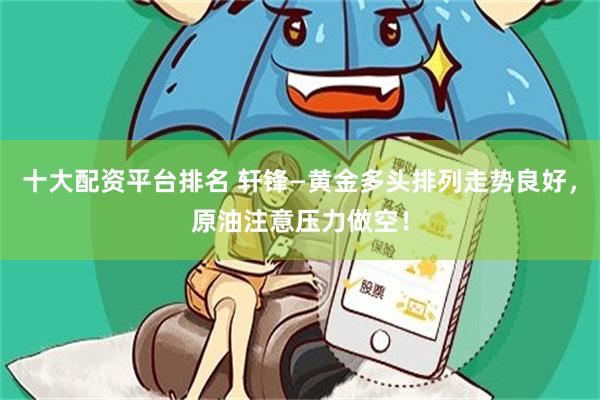 十大配资平台排名 轩锋—黄金多头排列走势良好，原油注意压力做空！