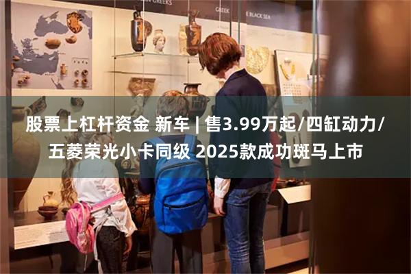 股票上杠杆资金 新车 | 售3.99万起/四缸动力/五菱荣光小卡同级 2025款成功斑马上市