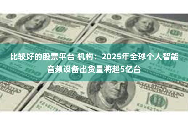比较好的股票平台 机构：2025年全球个人智能音频设备出货量将超5亿台
