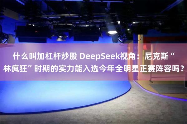 什么叫加杠杆炒股 DeepSeek视角：尼克斯“林疯狂”时期的实力能入选今年全明星正赛阵容吗？