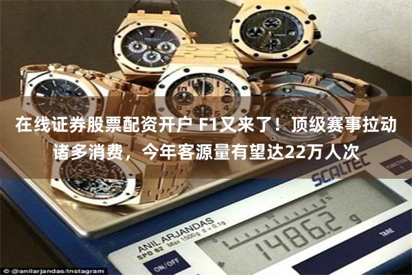 在线证券股票配资开户 F1又来了！顶级赛事拉动诸多消费，今年客源量有望达22万人次