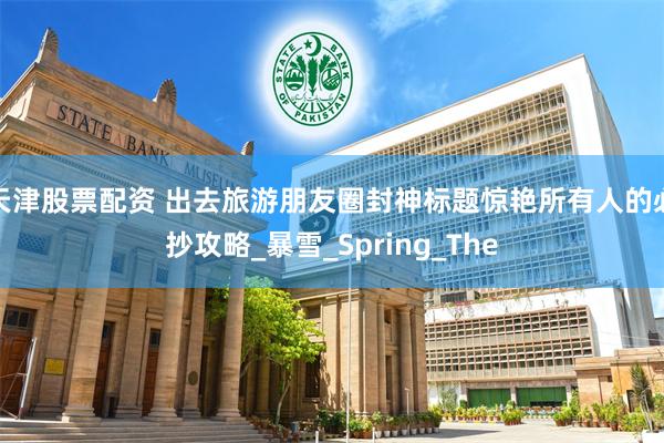 天津股票配资 出去旅游朋友圈封神标题惊艳所有人的必抄攻略_暴雪_Spring_The