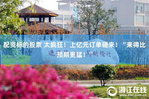 配资标的股票 太疯狂！上亿元订单砸来！“来得比预期更猛！”