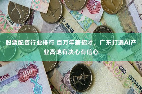 股票配资行业排行 百万年薪招才，广东打造AI产业高地有决心有信心