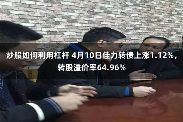 炒股如何利用杠杆 4月10日佳力转债上涨1.12%，转股溢价率64.96%