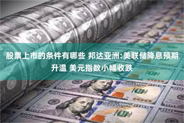 股票上市的条件有哪些 邦达亚洲:美联储降息预期升温 美元指数小幅收跌