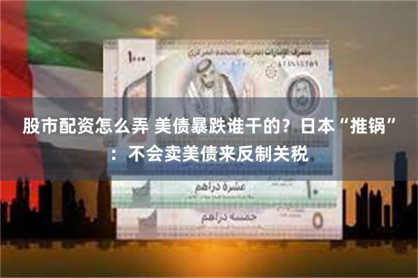 股市配资怎么弄 美债暴跌谁干的？日本“推锅”：不会卖美债来反制关税