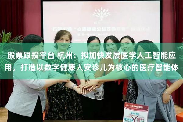 股票跟投平台 杭州：拟加快发展医学人工智能应用，打造以数字健康人安诊儿为核心的医疗智能体