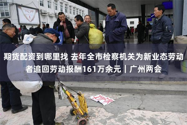 期货配资到哪里找 去年全市检察机关为新业态劳动者追回劳动报酬161万余元｜广州两会