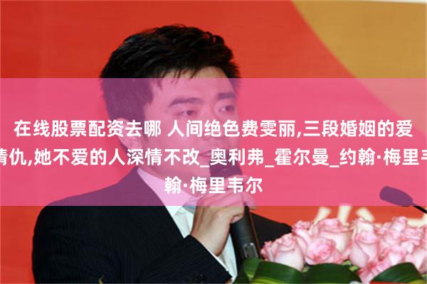 在线股票配资去哪 人间绝色费雯丽,三段婚姻的爱恨情仇,她不爱的人深情不改_奥利弗_霍尔曼_约翰·梅里韦尔