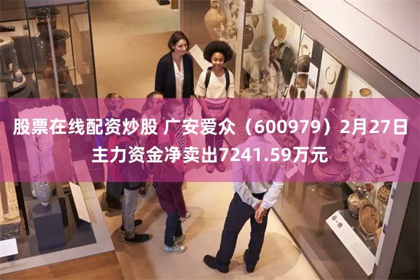 股票在线配资炒股 广安爱众（600979）2月27日主力资金净卖出7241.59万元