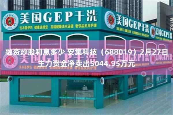 融资炒股利息多少 安集科技（688019）2月27日主力资金净卖出5044.95万元
