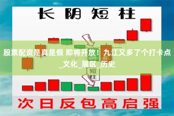 股票配资是真是假 即将开放！九江又多了个打卡点_文化_展区_历史