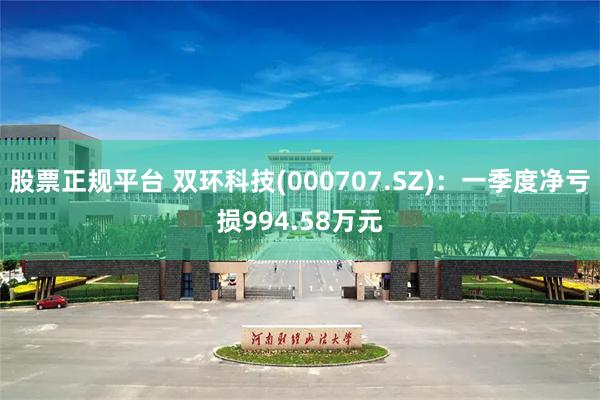 股票正规平台 双环科技(000707.SZ)：一季度净亏损994.58万元