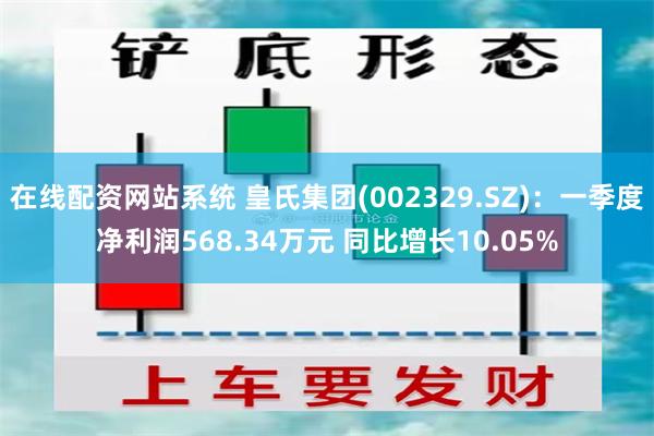 在线配资网站系统 皇氏集团(002329.SZ)：一季度净利润568.34万元 同比增长10.05%