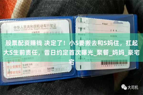 股票配资赚钱 决定了！小S要搬去和S妈住，扛起大S生前责任，昔日约定首次曝光_聚餐_妈妈_豪宅