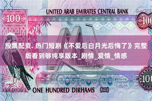 股票配资. 热门短剧《不爱后白月光后悔了》完整版看到够纯享版本_剧情_爱情_情感